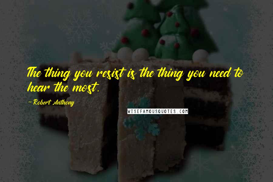 Robert Anthony Quotes: The thing you resist is the thing you need to hear the most.