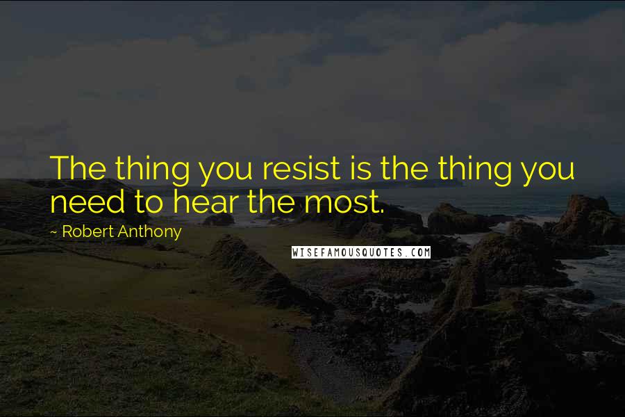 Robert Anthony Quotes: The thing you resist is the thing you need to hear the most.