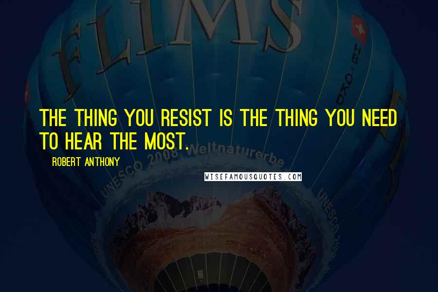 Robert Anthony Quotes: The thing you resist is the thing you need to hear the most.