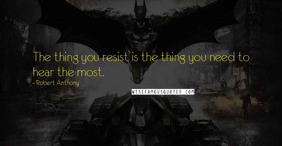 Robert Anthony Quotes: The thing you resist is the thing you need to hear the most.