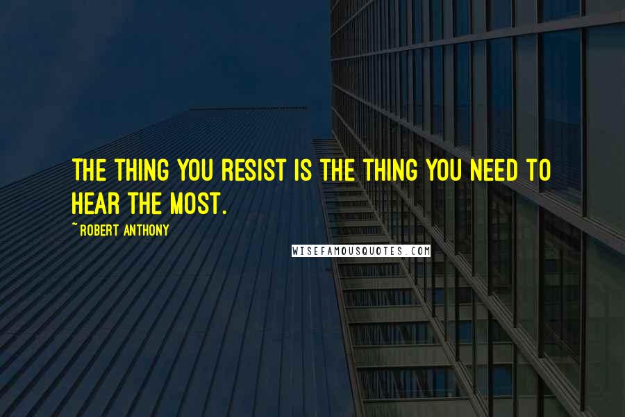 Robert Anthony Quotes: The thing you resist is the thing you need to hear the most.