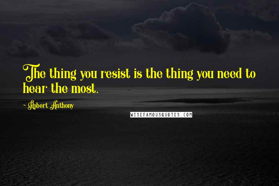 Robert Anthony Quotes: The thing you resist is the thing you need to hear the most.