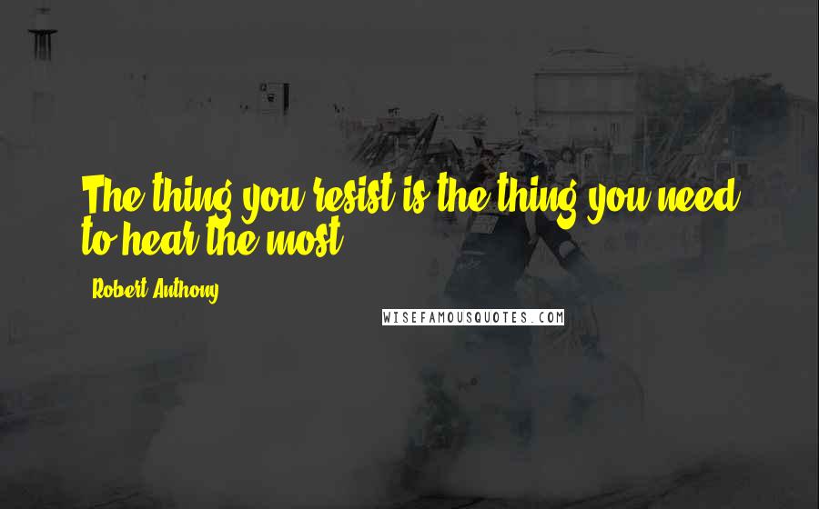 Robert Anthony Quotes: The thing you resist is the thing you need to hear the most.