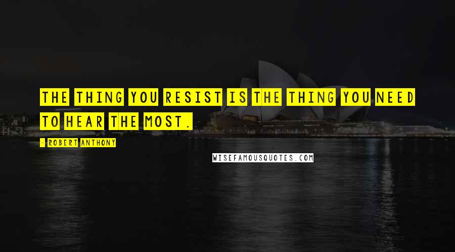 Robert Anthony Quotes: The thing you resist is the thing you need to hear the most.