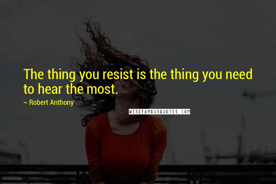 Robert Anthony Quotes: The thing you resist is the thing you need to hear the most.