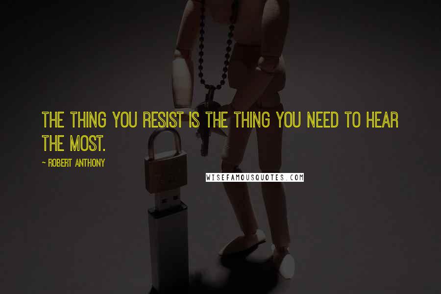 Robert Anthony Quotes: The thing you resist is the thing you need to hear the most.