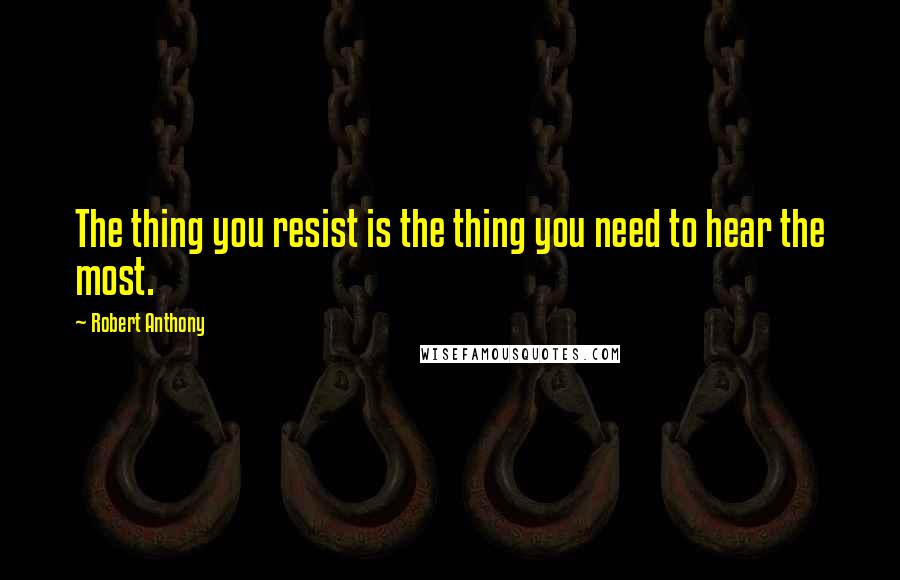 Robert Anthony Quotes: The thing you resist is the thing you need to hear the most.