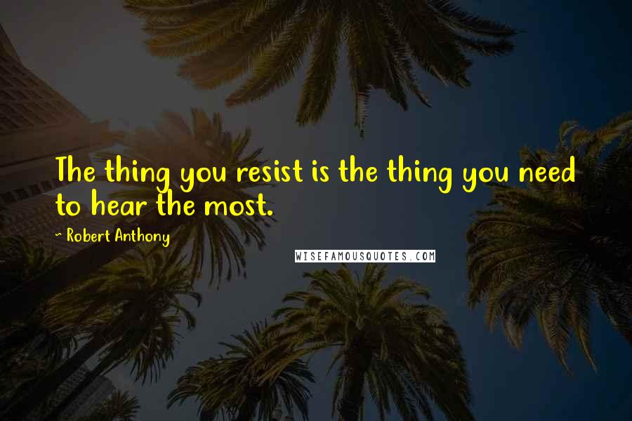 Robert Anthony Quotes: The thing you resist is the thing you need to hear the most.