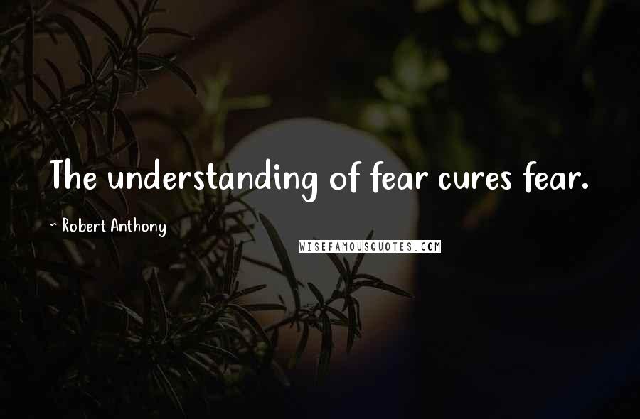 Robert Anthony Quotes: The understanding of fear cures fear.