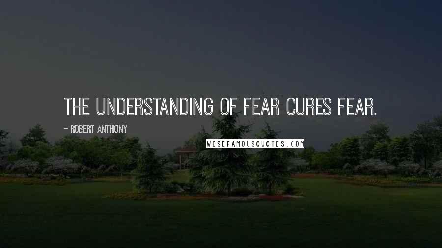 Robert Anthony Quotes: The understanding of fear cures fear.