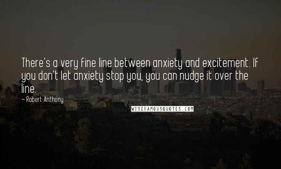Robert Anthony Quotes: There's a very fine line between anxiety and excitement. If you don't let anxiety stop you, you can nudge it over the line.