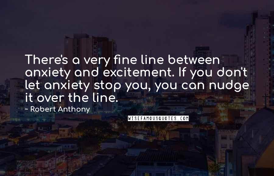 Robert Anthony Quotes: There's a very fine line between anxiety and excitement. If you don't let anxiety stop you, you can nudge it over the line.