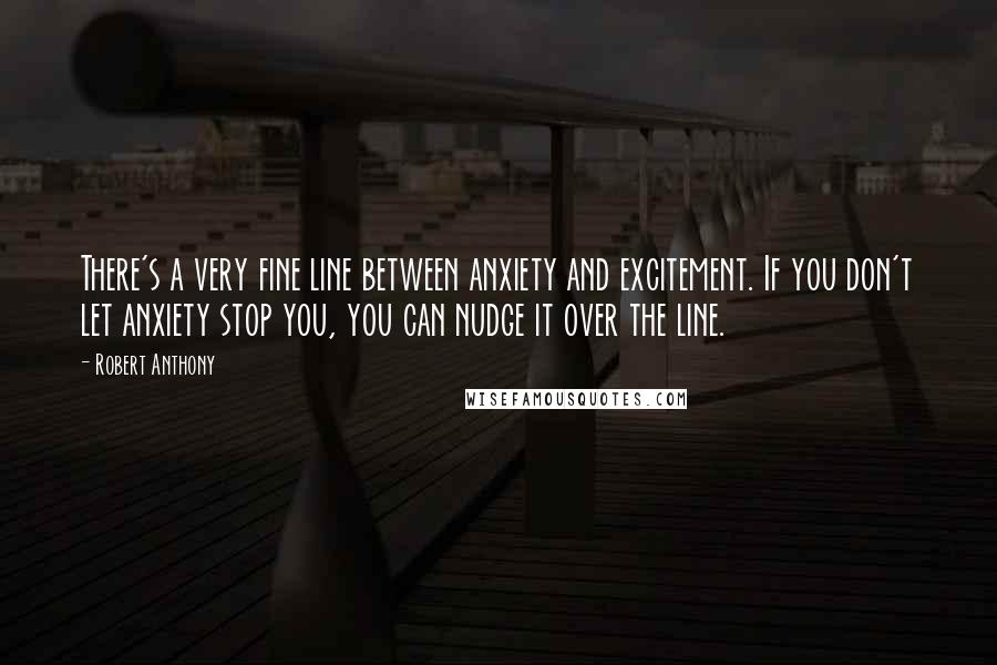 Robert Anthony Quotes: There's a very fine line between anxiety and excitement. If you don't let anxiety stop you, you can nudge it over the line.