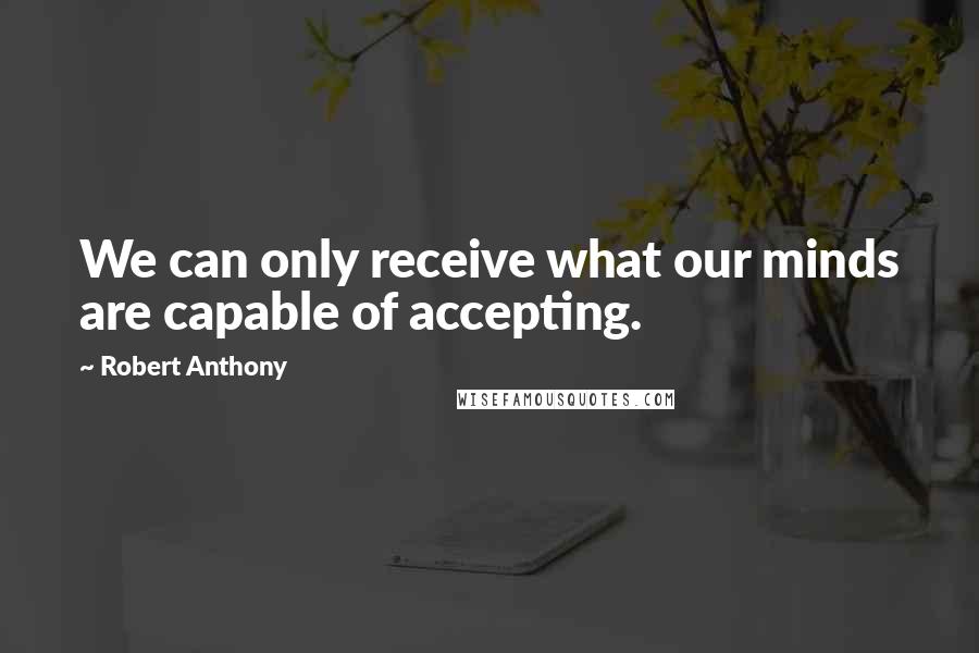 Robert Anthony Quotes: We can only receive what our minds are capable of accepting.