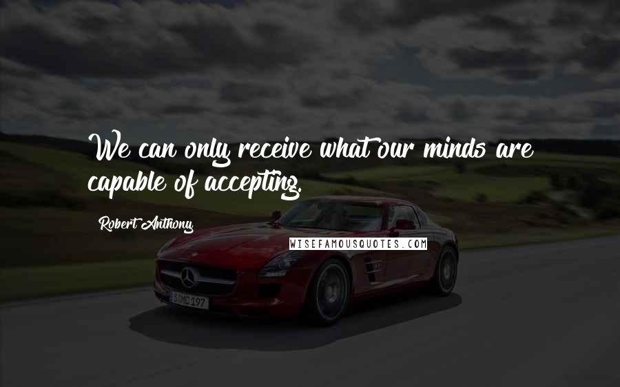 Robert Anthony Quotes: We can only receive what our minds are capable of accepting.