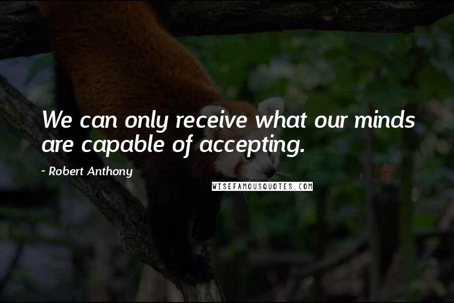 Robert Anthony Quotes: We can only receive what our minds are capable of accepting.