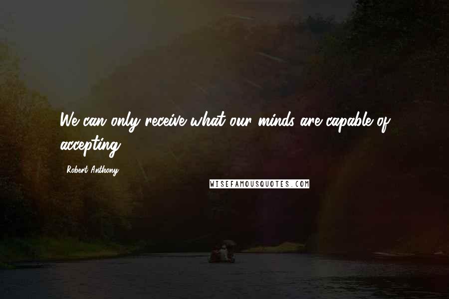 Robert Anthony Quotes: We can only receive what our minds are capable of accepting.