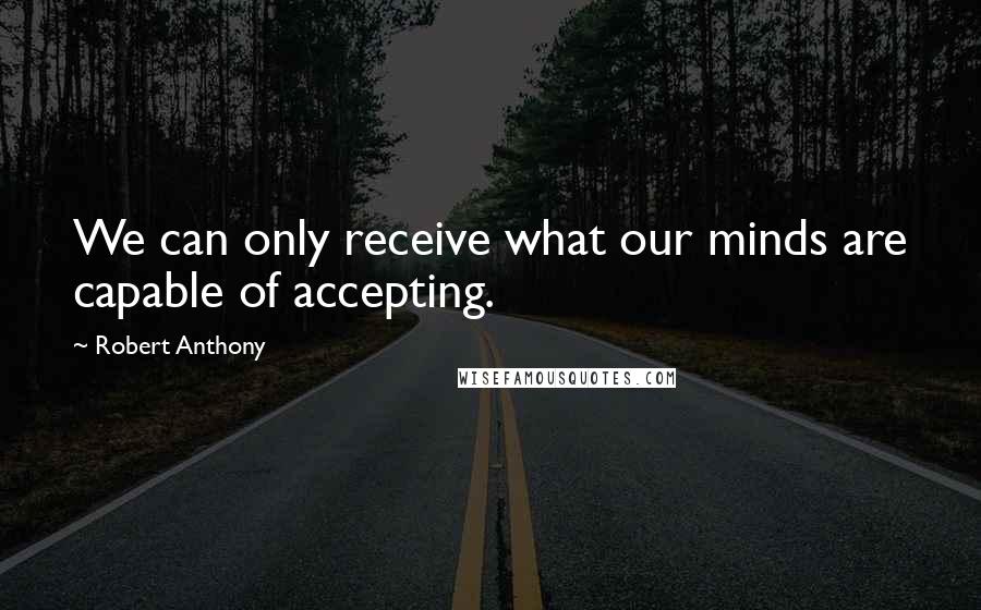 Robert Anthony Quotes: We can only receive what our minds are capable of accepting.