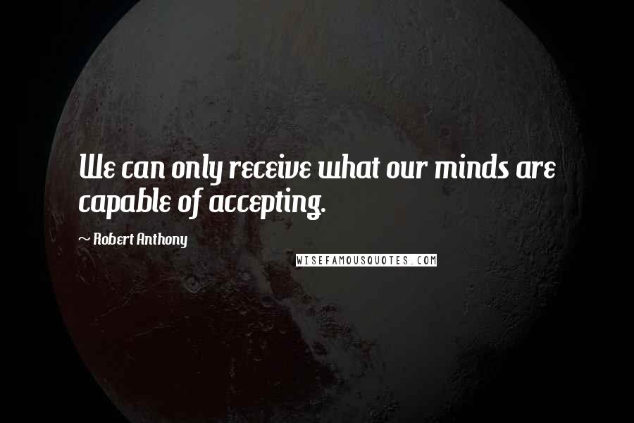 Robert Anthony Quotes: We can only receive what our minds are capable of accepting.