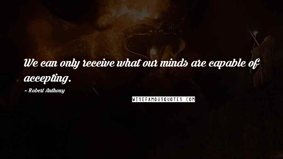 Robert Anthony Quotes: We can only receive what our minds are capable of accepting.