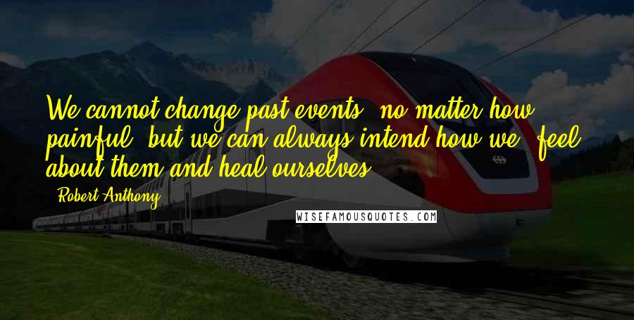 Robert Anthony Quotes: We cannot change past events, no matter how painful, but we can always intend how we 'feel' about them and heal ourselves.