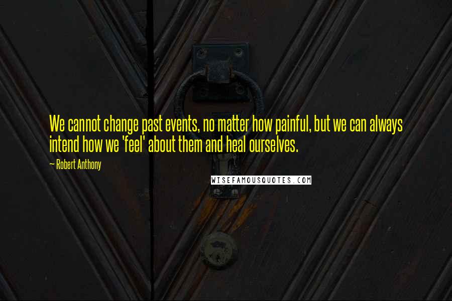 Robert Anthony Quotes: We cannot change past events, no matter how painful, but we can always intend how we 'feel' about them and heal ourselves.