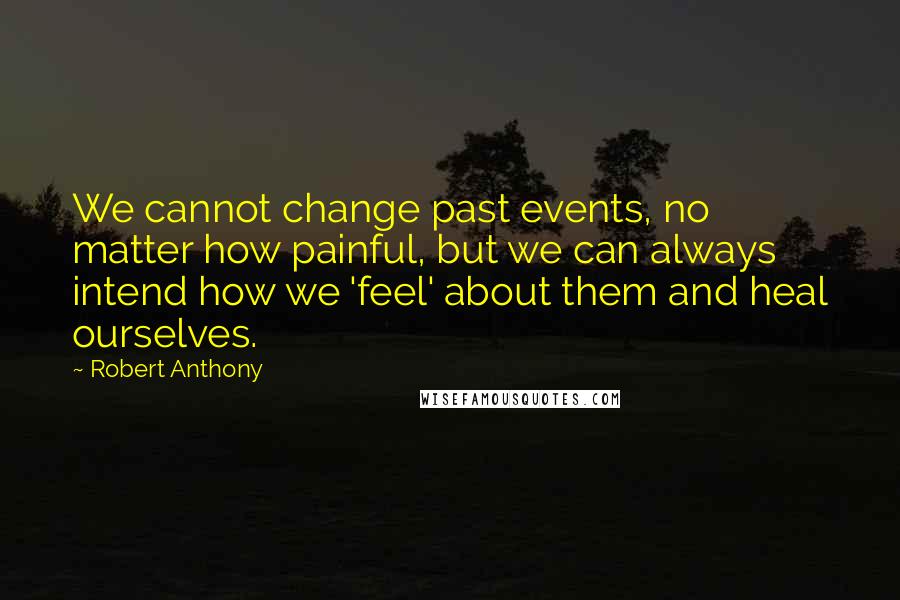 Robert Anthony Quotes: We cannot change past events, no matter how painful, but we can always intend how we 'feel' about them and heal ourselves.