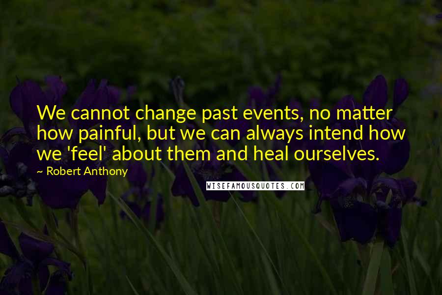 Robert Anthony Quotes: We cannot change past events, no matter how painful, but we can always intend how we 'feel' about them and heal ourselves.