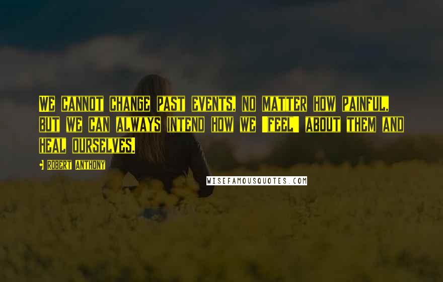 Robert Anthony Quotes: We cannot change past events, no matter how painful, but we can always intend how we 'feel' about them and heal ourselves.