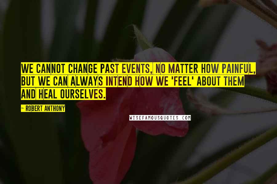 Robert Anthony Quotes: We cannot change past events, no matter how painful, but we can always intend how we 'feel' about them and heal ourselves.