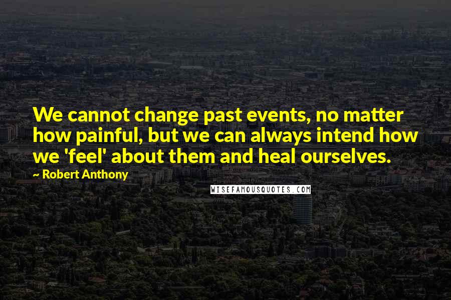 Robert Anthony Quotes: We cannot change past events, no matter how painful, but we can always intend how we 'feel' about them and heal ourselves.