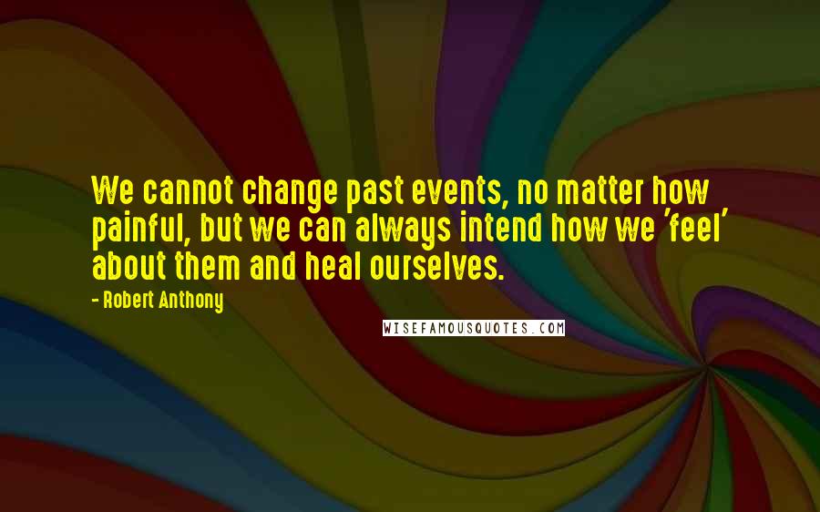 Robert Anthony Quotes: We cannot change past events, no matter how painful, but we can always intend how we 'feel' about them and heal ourselves.