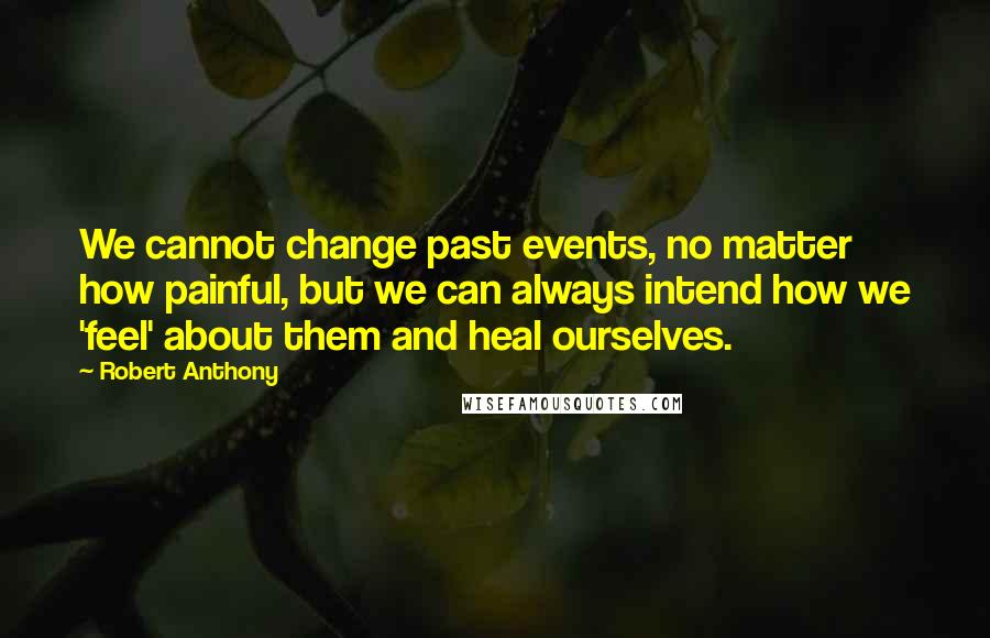 Robert Anthony Quotes: We cannot change past events, no matter how painful, but we can always intend how we 'feel' about them and heal ourselves.