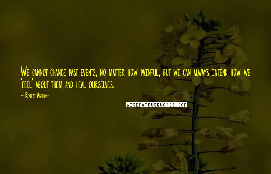 Robert Anthony Quotes: We cannot change past events, no matter how painful, but we can always intend how we 'feel' about them and heal ourselves.