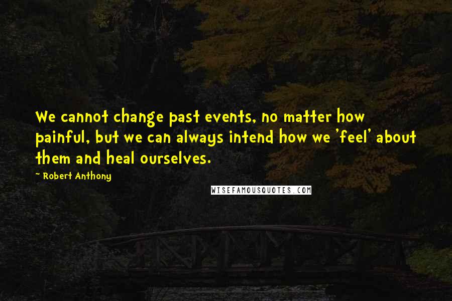 Robert Anthony Quotes: We cannot change past events, no matter how painful, but we can always intend how we 'feel' about them and heal ourselves.