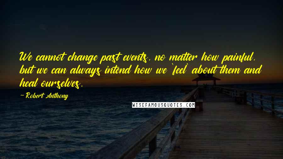 Robert Anthony Quotes: We cannot change past events, no matter how painful, but we can always intend how we 'feel' about them and heal ourselves.