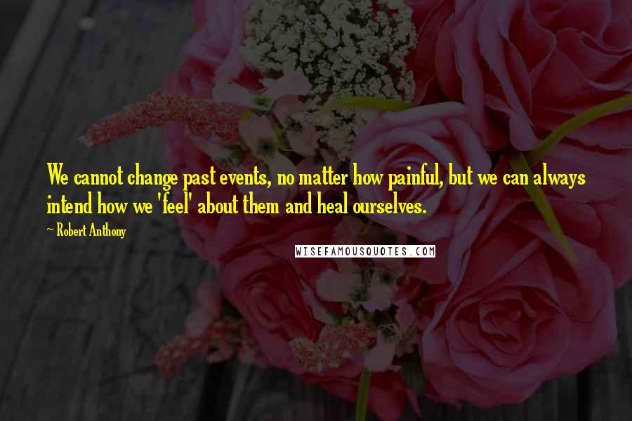 Robert Anthony Quotes: We cannot change past events, no matter how painful, but we can always intend how we 'feel' about them and heal ourselves.