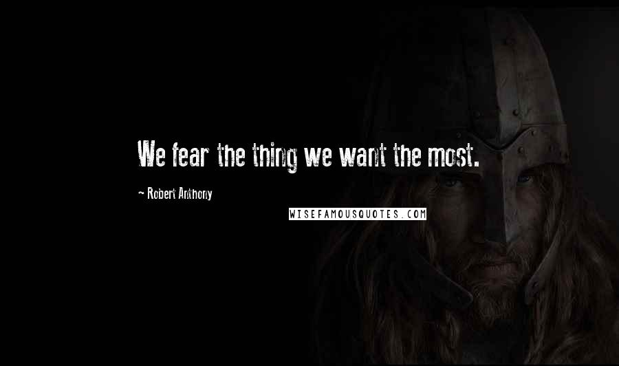 Robert Anthony Quotes: We fear the thing we want the most.