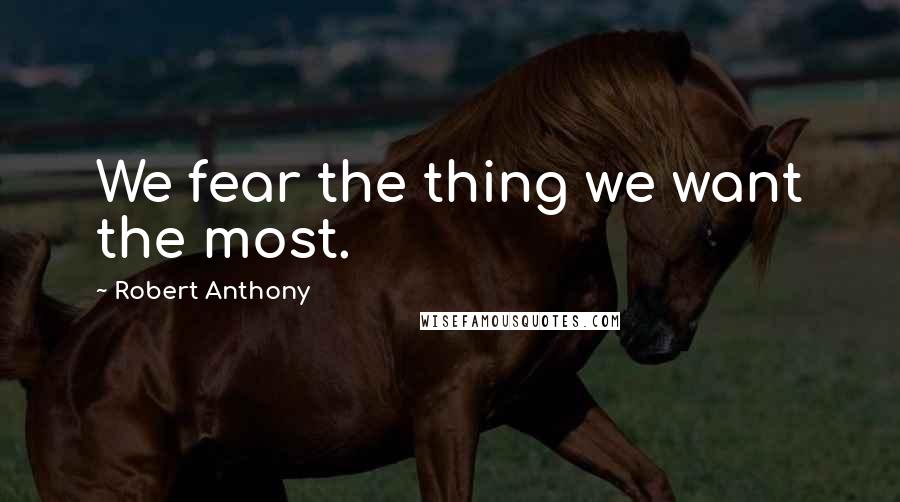 Robert Anthony Quotes: We fear the thing we want the most.