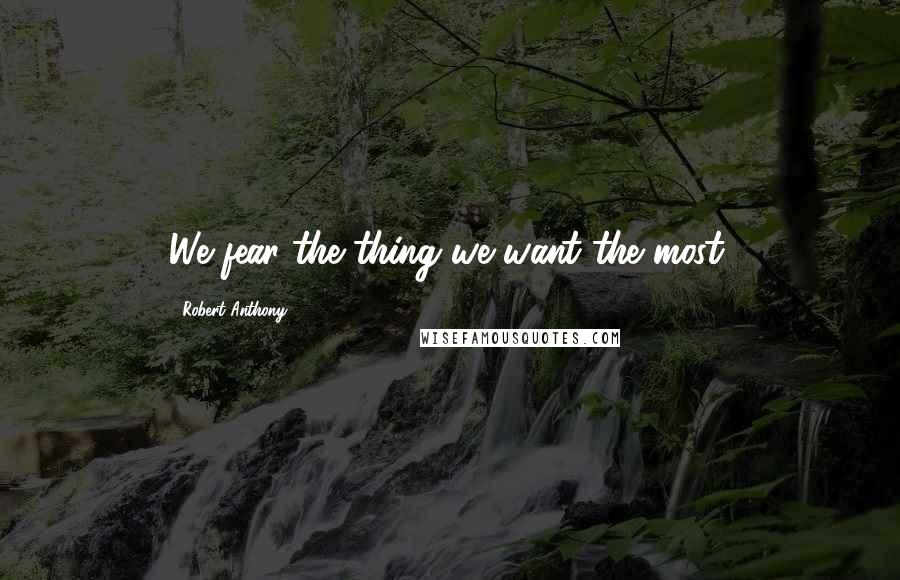 Robert Anthony Quotes: We fear the thing we want the most.