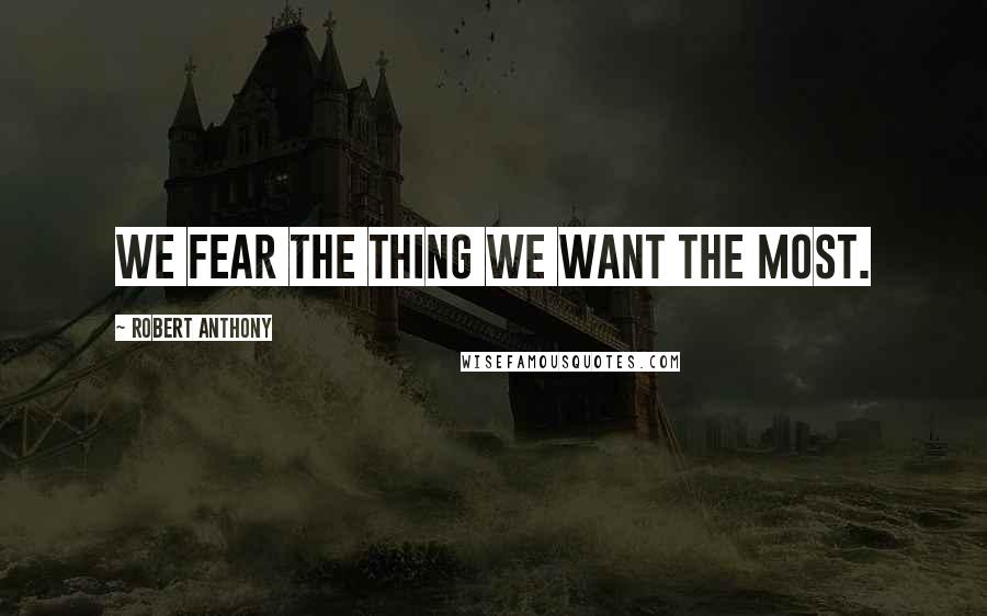 Robert Anthony Quotes: We fear the thing we want the most.