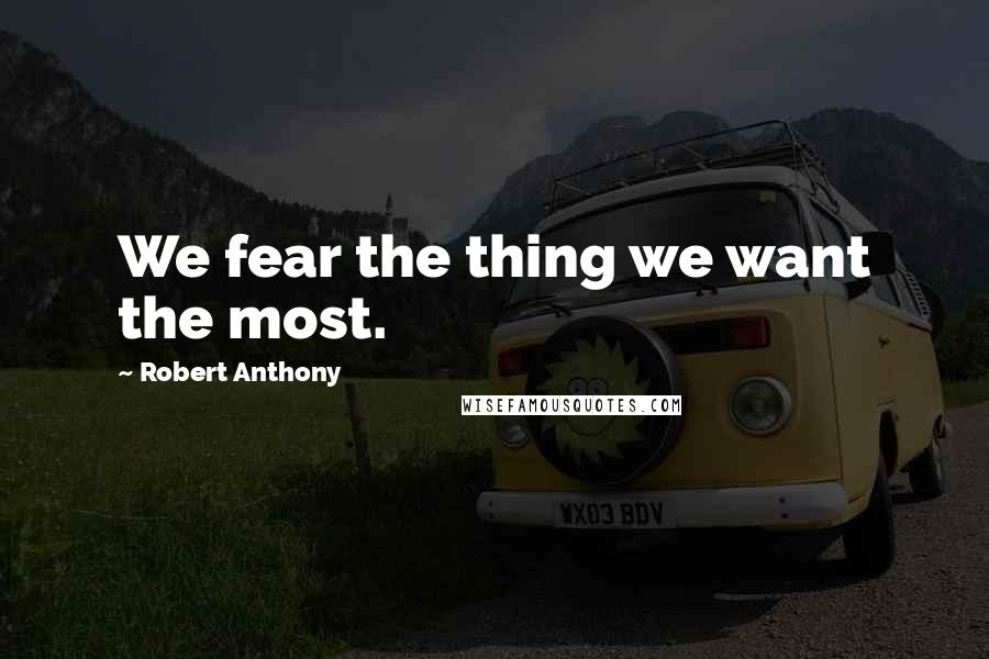 Robert Anthony Quotes: We fear the thing we want the most.