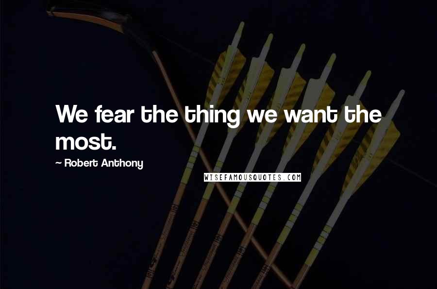 Robert Anthony Quotes: We fear the thing we want the most.