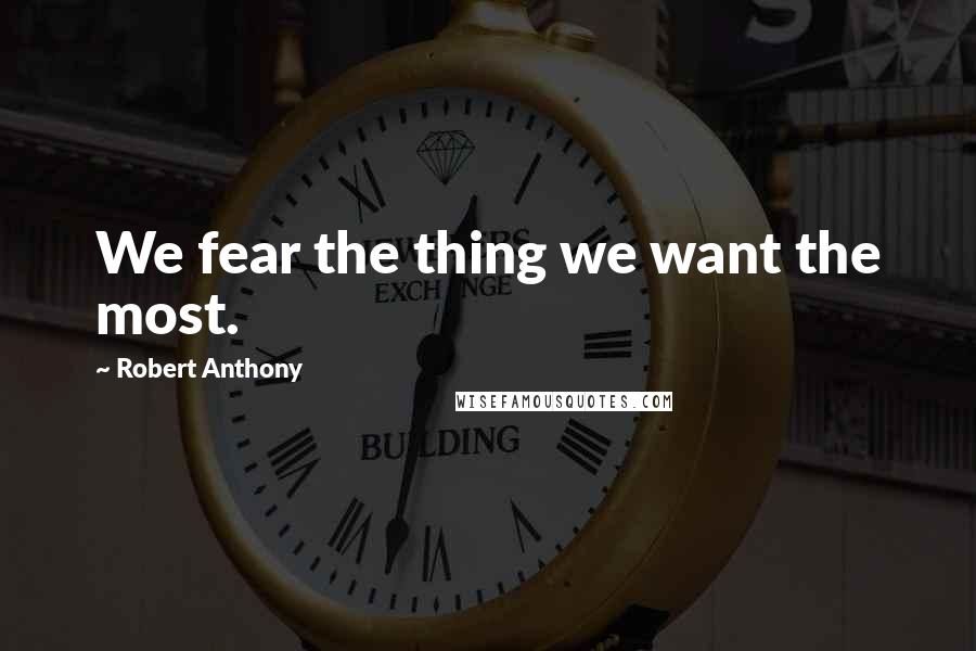 Robert Anthony Quotes: We fear the thing we want the most.