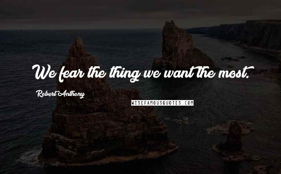 Robert Anthony Quotes: We fear the thing we want the most.