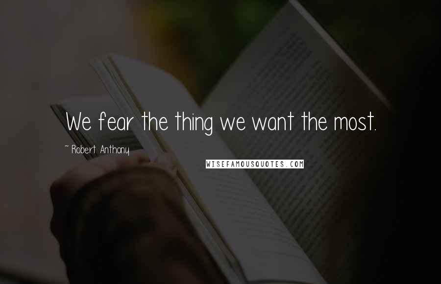 Robert Anthony Quotes: We fear the thing we want the most.