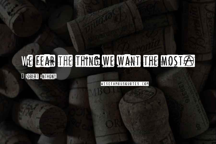 Robert Anthony Quotes: We fear the thing we want the most.