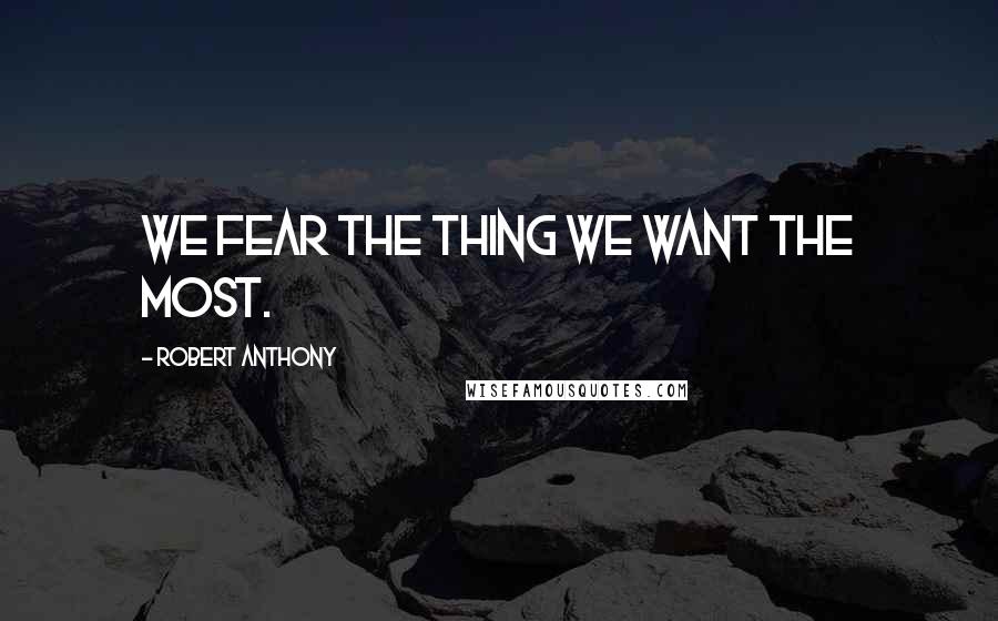 Robert Anthony Quotes: We fear the thing we want the most.