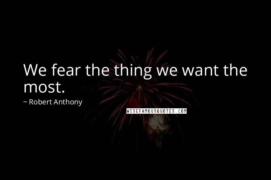 Robert Anthony Quotes: We fear the thing we want the most.