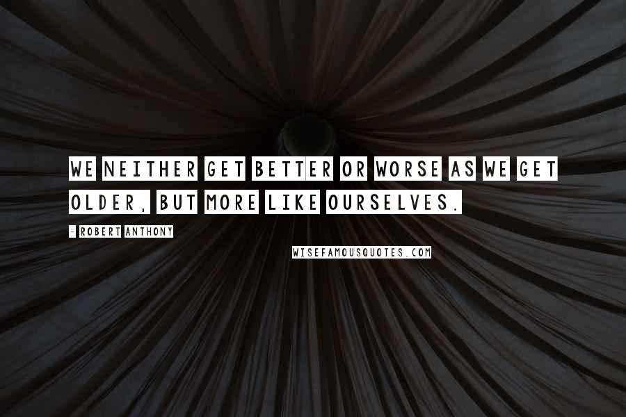 Robert Anthony Quotes: We neither get better or worse as we get older, but more like ourselves.